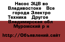 Насос ЭЦВ во Владивостоке - Все города Электро-Техника » Другое   . Владимирская обл.,Муромский р-н